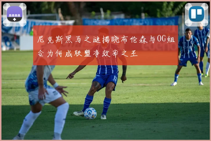 尼克斯黑马之谜揭晓布伦森与OG组合为何成联盟净效率之王