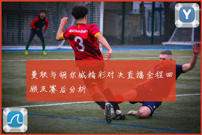 曼联与胡尔城精彩对决直播全程回顾及赛后分析