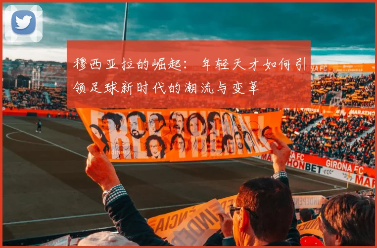 穆西亚拉的崛起：年轻天才如何引领足球新时代的潮流与变革