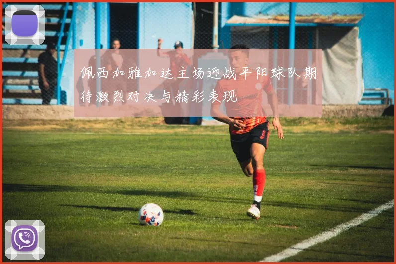 佩西加雅加达主场迎战平阳球队期待激烈对决与精彩表现