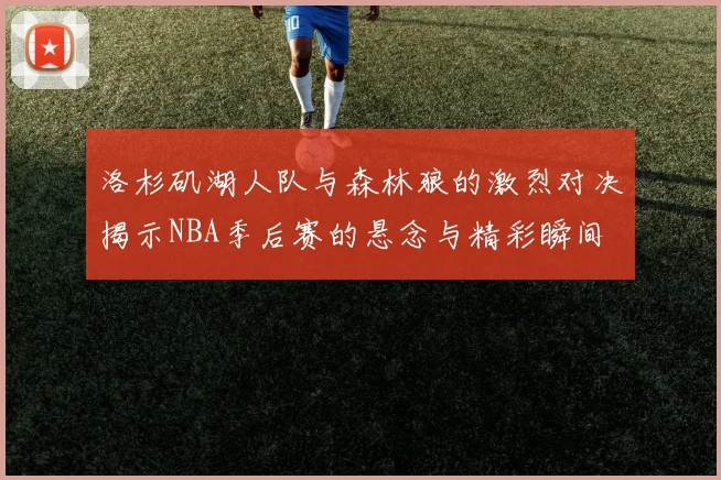 洛杉矶湖人队与森林狼的激烈对决揭示NBA季后赛的悬念与精彩瞬间
