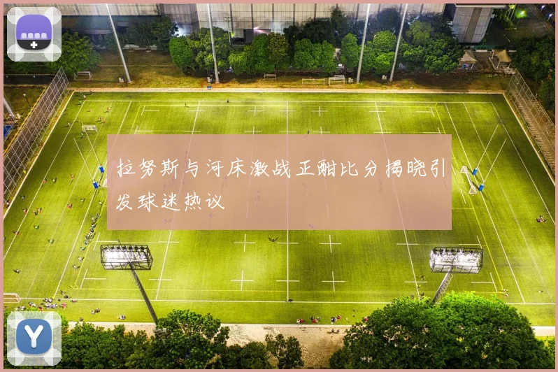 拉努斯与河床激战正酣比分揭晓引发球迷热议