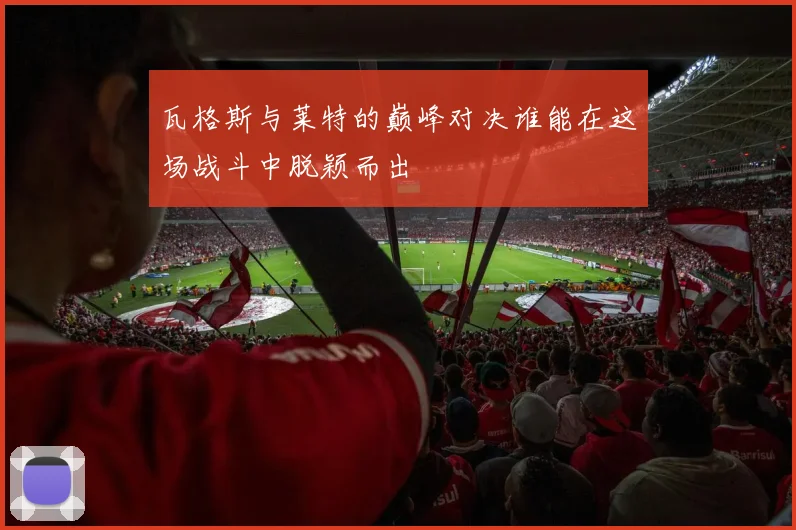 瓦格斯与莱特的巅峰对决谁能在这场战斗中脱颖而出