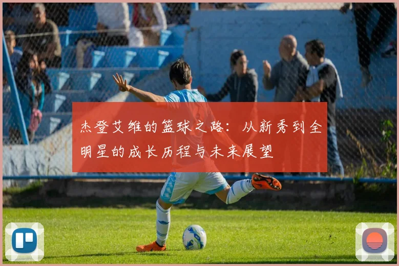 杰登艾维的篮球之路：从新秀到全明星的成长历程与未来展望