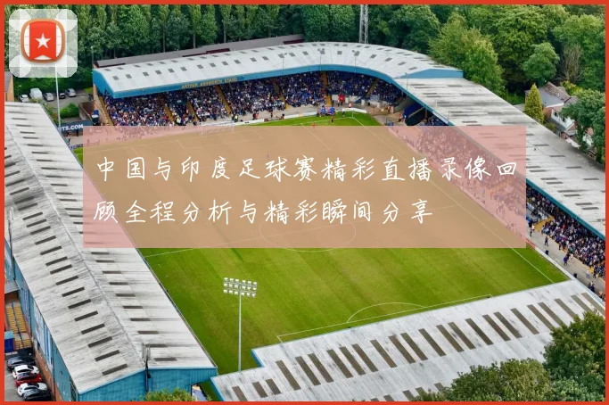 中国与印度足球赛精彩直播录像回顾全程分析与精彩瞬间分享