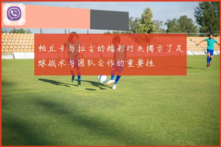 帕丘卡与拉古的精彩对决揭示了足球战术与团队合作的重要性