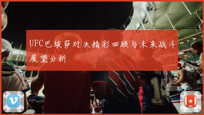 UFC巴埃萨对决精彩回顾与未来战斗展望分析