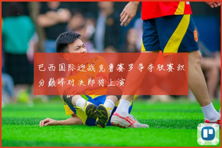 巴西国际迎战克鲁赛罗争夺联赛积分巅峰对决即将上演