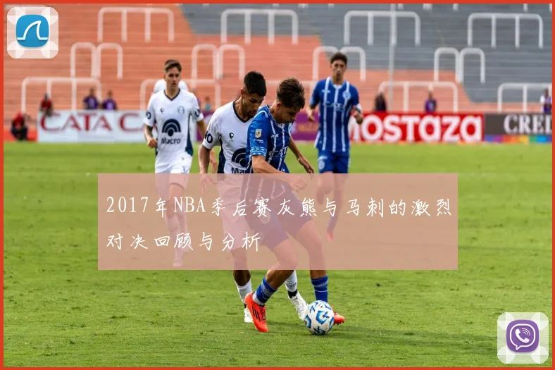 2017年NBA季后赛灰熊与马刺的激烈对决回顾与分析