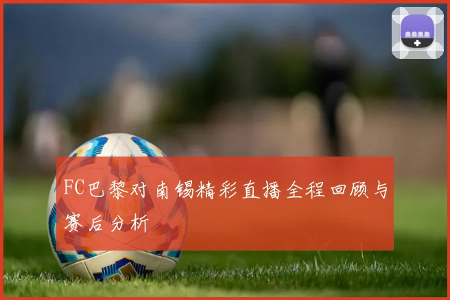 FC巴黎对南锡精彩直播全程回顾与赛后分析