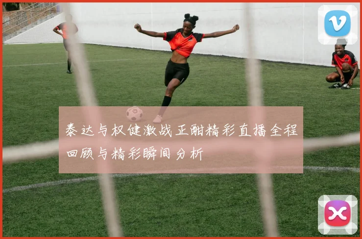 泰达与权健激战正酣精彩直播全程回顾与精彩瞬间分析