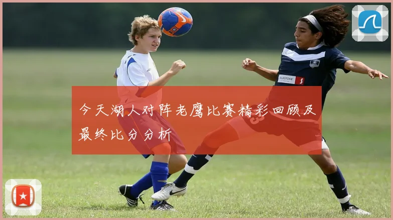 今天湖人对阵老鹰比赛精彩回顾及最终比分分析