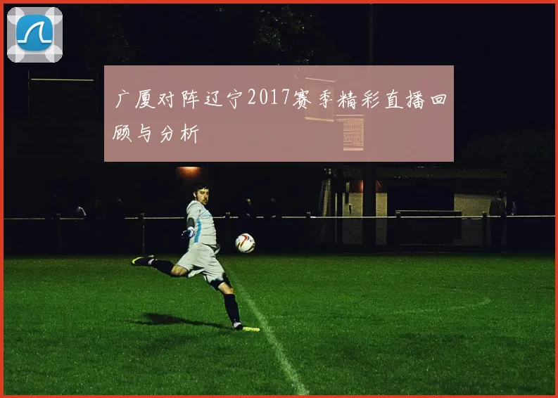 广厦对阵辽宁2017赛季精彩直播回顾与分析