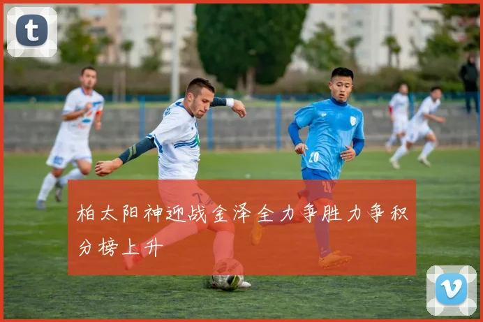 柏太阳神迎战金泽全力争胜力争积分榜上升