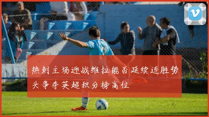 热刺主场迎战维拉能否延续连胜势头争夺英超积分榜高位