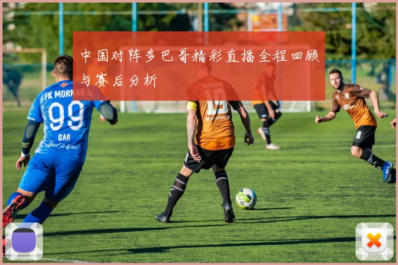 中国对阵多巴哥精彩直播全程回顾与赛后分析