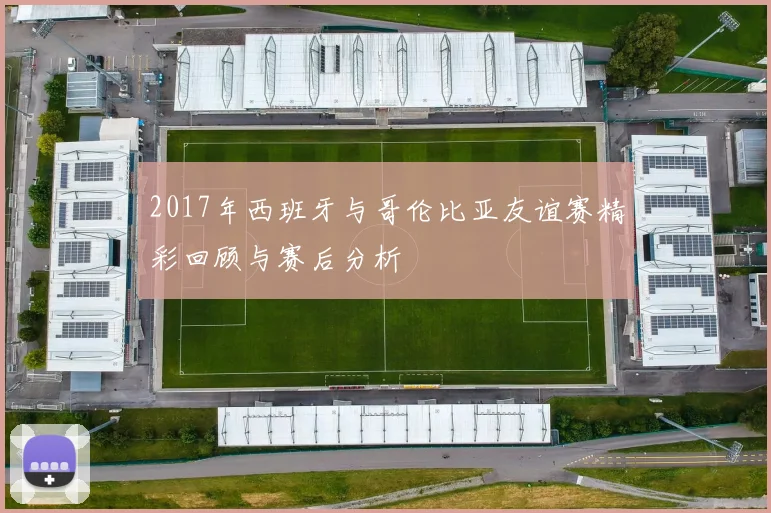 2017年西班牙与哥伦比亚友谊赛精彩回顾与赛后分析