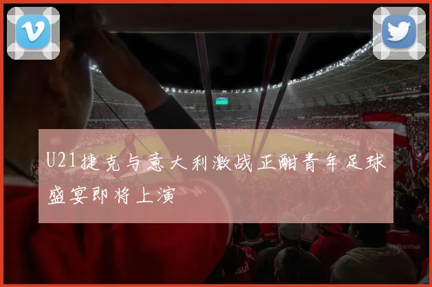 U21捷克与意大利激战正酣青年足球盛宴即将上演