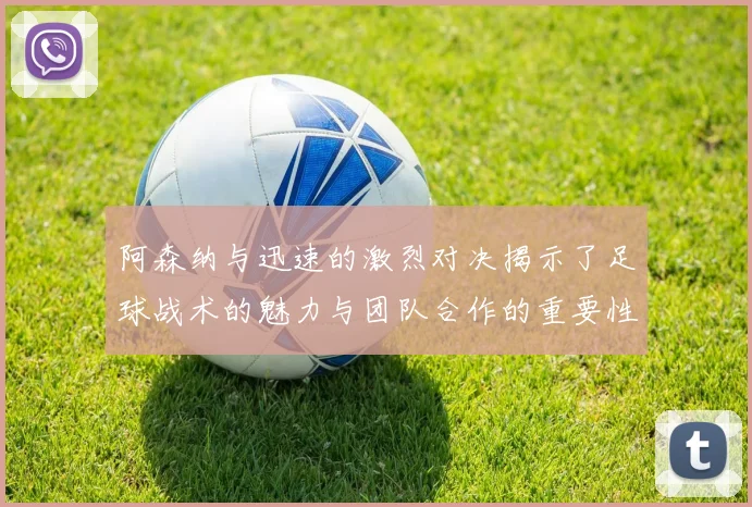 阿森纳与迅速的激烈对决揭示了足球战术的魅力与团队合作的重要性