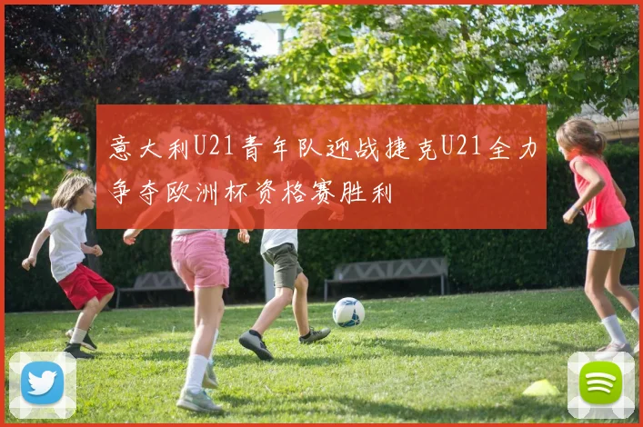 意大利U21青年队迎战捷克U21全力争夺欧洲杯资格赛胜利